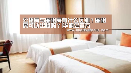 公租房与廉租房有什么区别?廉租房可以出租吗?|华体会官方(图4) 华体会官网