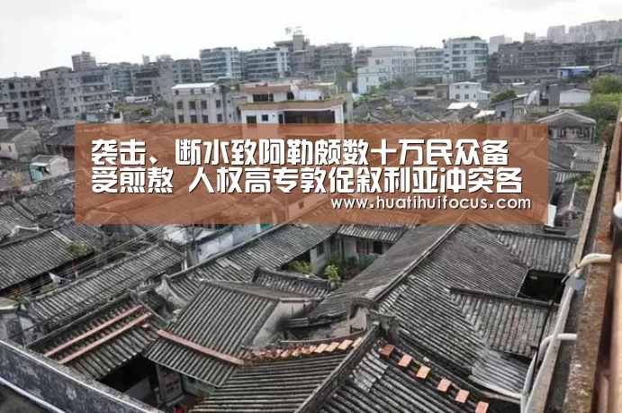 袭击、断水致阿勒颇数十万民众备受煎熬 人权高专敦促叙利亚冲突各方遵守国际人道法‘华体会官网’(图1) 华体会官方